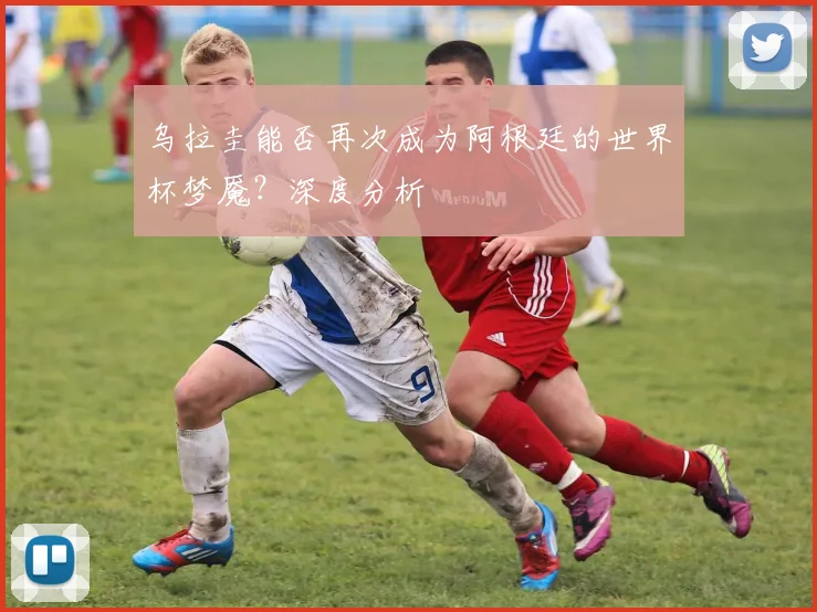 乌拉圭能否再次成为阿根廷的世界杯梦魇？深度分析