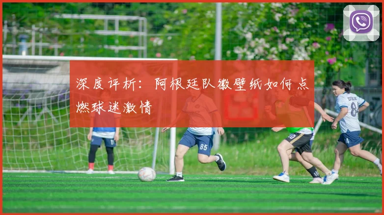 深度评析：阿根廷队徽壁纸如何点燃球迷激情