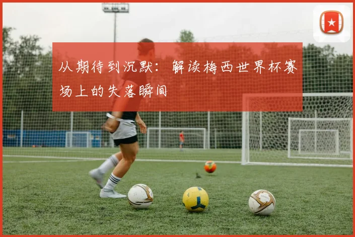 从期待到沉默：解读梅西世界杯赛场上的失落瞬间