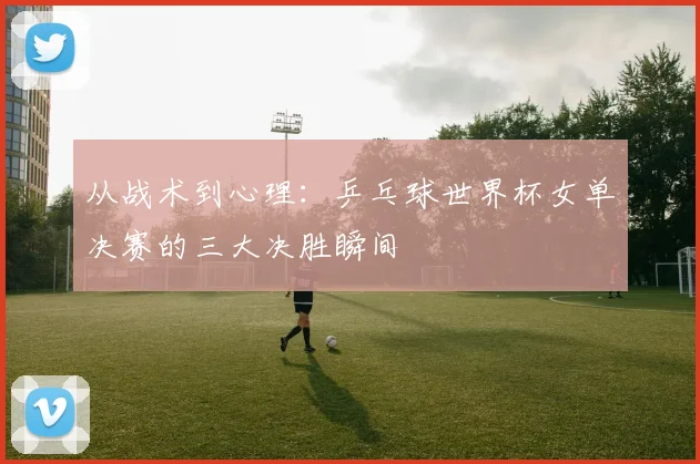 从战术到心理：乒乓球世界杯女单决赛的三大决胜瞬间