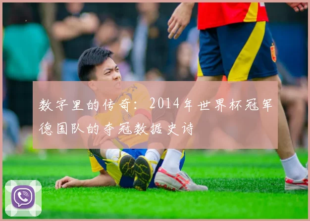 数字里的传奇：2014年世界杯冠军德国队的夺冠数据史诗