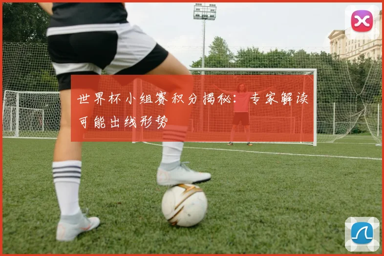 世界杯小组赛积分揭秘：专家解读可能出线形势